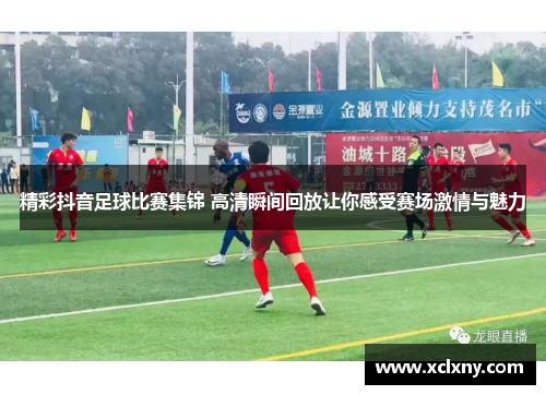 精彩抖音足球比赛集锦 高清瞬间回放让你感受赛场激情与魅力