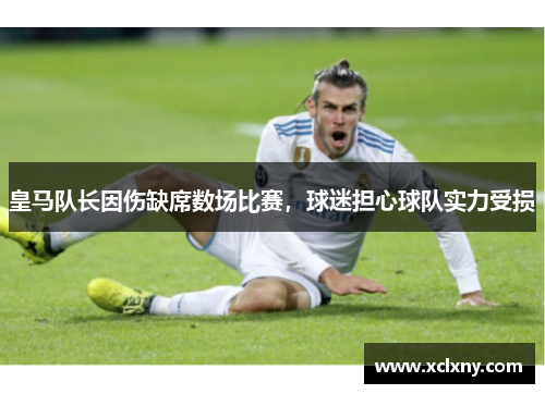 皇马队长因伤缺席数场比赛，球迷担心球队实力受损