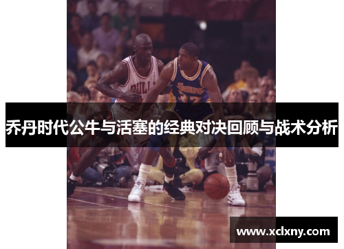 乔丹时代公牛与活塞的经典对决回顾与战术分析