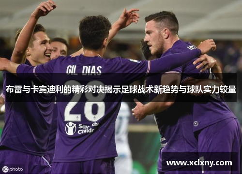 布雷与卡宾迪利的精彩对决揭示足球战术新趋势与球队实力较量