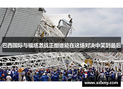 巴西国际与福塔激战正酣谁能在这场对决中笑到最后