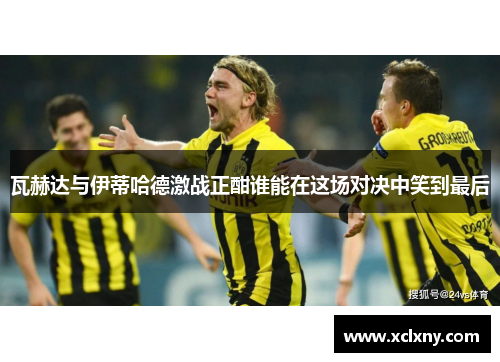 瓦赫达与伊蒂哈德激战正酣谁能在这场对决中笑到最后