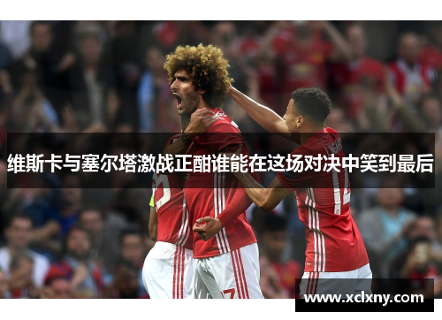 维斯卡与塞尔塔激战正酣谁能在这场对决中笑到最后
