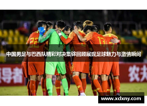 中国男足与巴西队精彩对决集锦回顾展现足球魅力与激情瞬间