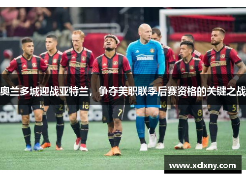 奥兰多城迎战亚特兰，争夺美职联季后赛资格的关键之战