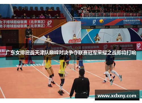 广东女排迎战天津队巅峰对决争夺联赛冠军荣耀之战即将打响